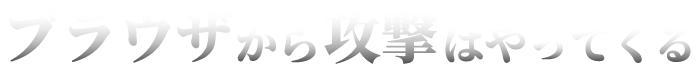 ブラウザから攻撃はやってくる